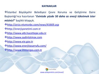KAYNAKLAR İstanbul Büyükşehir Belediyesi Çevre Koruma ve Geliştirme Daire Başkanlığı’nca hazırlanan “ Evinizde yüzde 50 daha az enerji tüketmek ister misiniz? ” başlıklı kitapçık. http://arsiv.ntvmsnbc.com/news/41669.asp http://enerjiyonetimi.com.tr http://www.atb.hacettepe.edu.tr http://www.aydinlatmax.com http://www.eie.gov.tr http://www.enerjitasarrufu.com/ http://www.immergas.com.tr www.atikyonetim.com/evsel/ 
