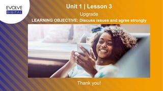 Thank you!
Unit 1 | Lesson 3
LEARNING OBJECTIVE: Discuss issues and agree strongly
Upgrade
 