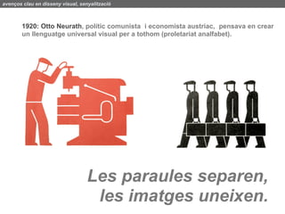 avenços clau en disseny visual, senyalització



        1920: Otto Neurath, polític comunista i economista austriac, pensava en crear
        un llenguatge universal visual per a tothom (proletariat analfabet).




                                   Les paraules separen,
                                    les imatges uneixen.
 