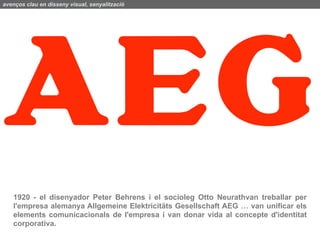 avenços clau en disseny visual, senyalització




   1920 - el disenyador Peter Behrens i el socioleg Otto Neurathvan treballar per
   l'empresa alemanya Allgemeine Elektricitäts Gesellschaft AEG … van unificar els
   elements comunicacionals de l'empresa i van donar vida al concepte d'identitat
   corporativa.
 