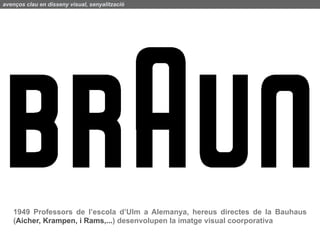 avenços clau en disseny visual, senyalització




   1949 Professors de l’escola d’Ulm a Alemanya, hereus directes de la Bauhaus
   (Aicher, Krampen, i Rams,...) desenvolupen la imatge visual coorporativa
 