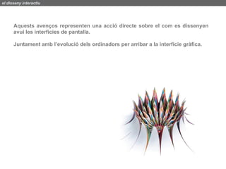 el disseny interactiu




      Aquests avenços representen una acció directe sobre el com es dissenyen
      avui les interficies de pantalla.

      Juntament amb l’evolució dels ordinadors per arribar a la interfície gràfica.
 