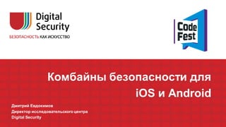 Комбайны безопасности для
iOS и Android
Дмитрий Евдокимов
Директор исследовательского центра
Digital Security
 