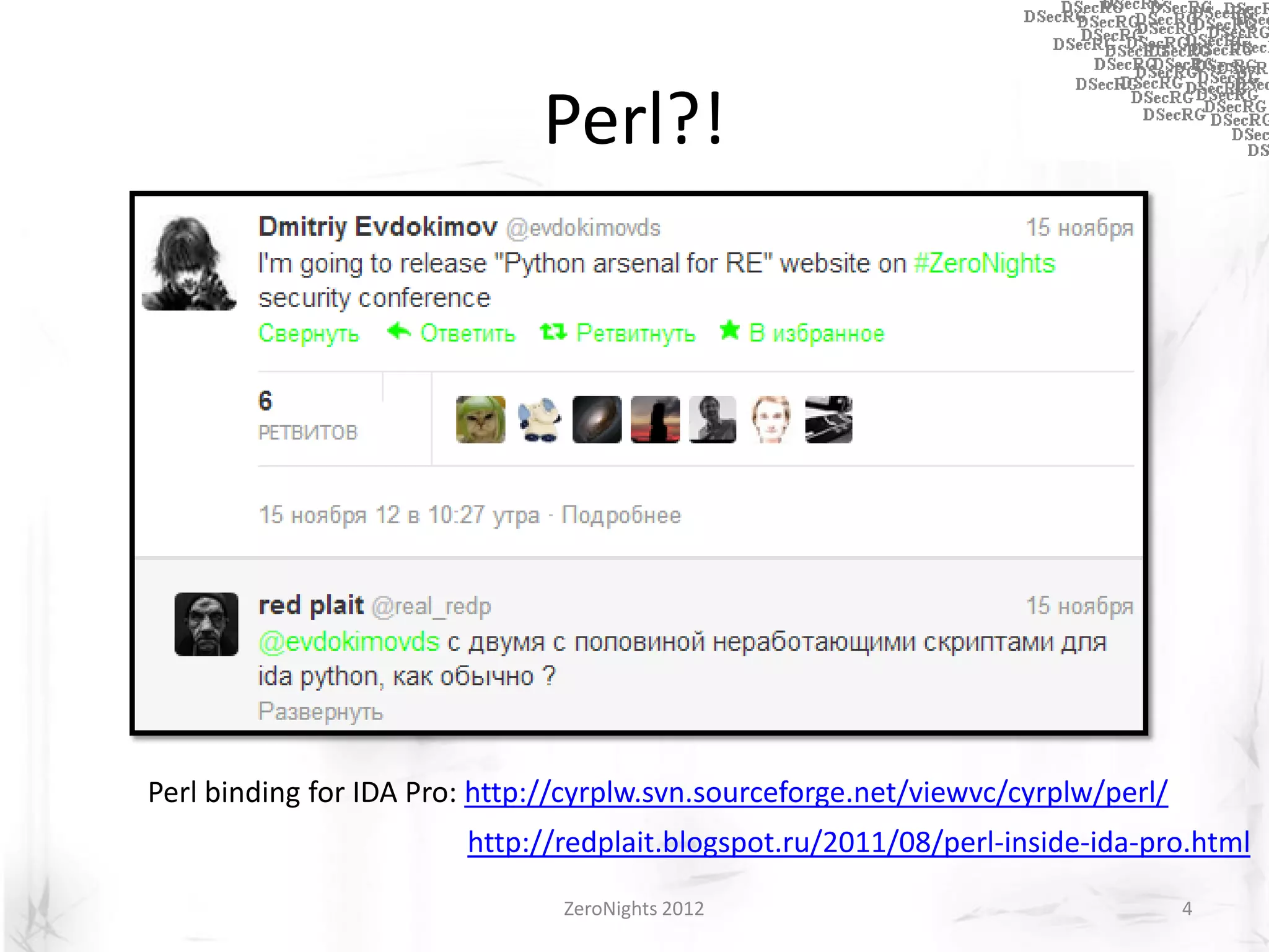 Perl?!




Perl binding for IDA Pro: http://cyrplw.svn.sourceforge.net/viewvc/cyrplw/perl/
                        http://redplait.blogspot.ru/2011/08/perl-inside-ida-pro.html
                                ZeroNights 2012                                   4
 