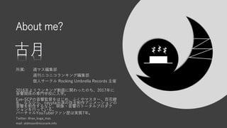 About me?
所属: 週マス編集部
週刊ニコニコランキング編集部
個人サークル Rocking Umbrella Records 主催
2016年よりランキング動画に関わったのち、2017年に
音響関係の専門学校に入学。
Eve-SCPの音響監督をはじめ、ふくやマスター、百花繚
乱、ななひら、nayuta出演の自主制作アニメーションの
音響を制作するなど、映像・音響のトータルプロダク
ションを行っている。
バーチャルYouTuberファン歴は実質7年。
Twitter: @ran_koga_mas
mail: oldmoon@nicorank.info
 