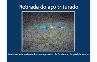 Aço triturado, retirado duranteo processode fabricaçãodo pó de borracha
 