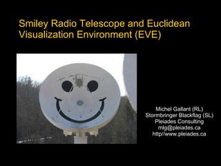 Smiley Radio Telescope and Euclidean Visualization Environment (EVE) Michel Gallant (RL) Stormbringer Blackflag (SL) Pleiades Consulting [email_address] http//www. pleiades.ca 