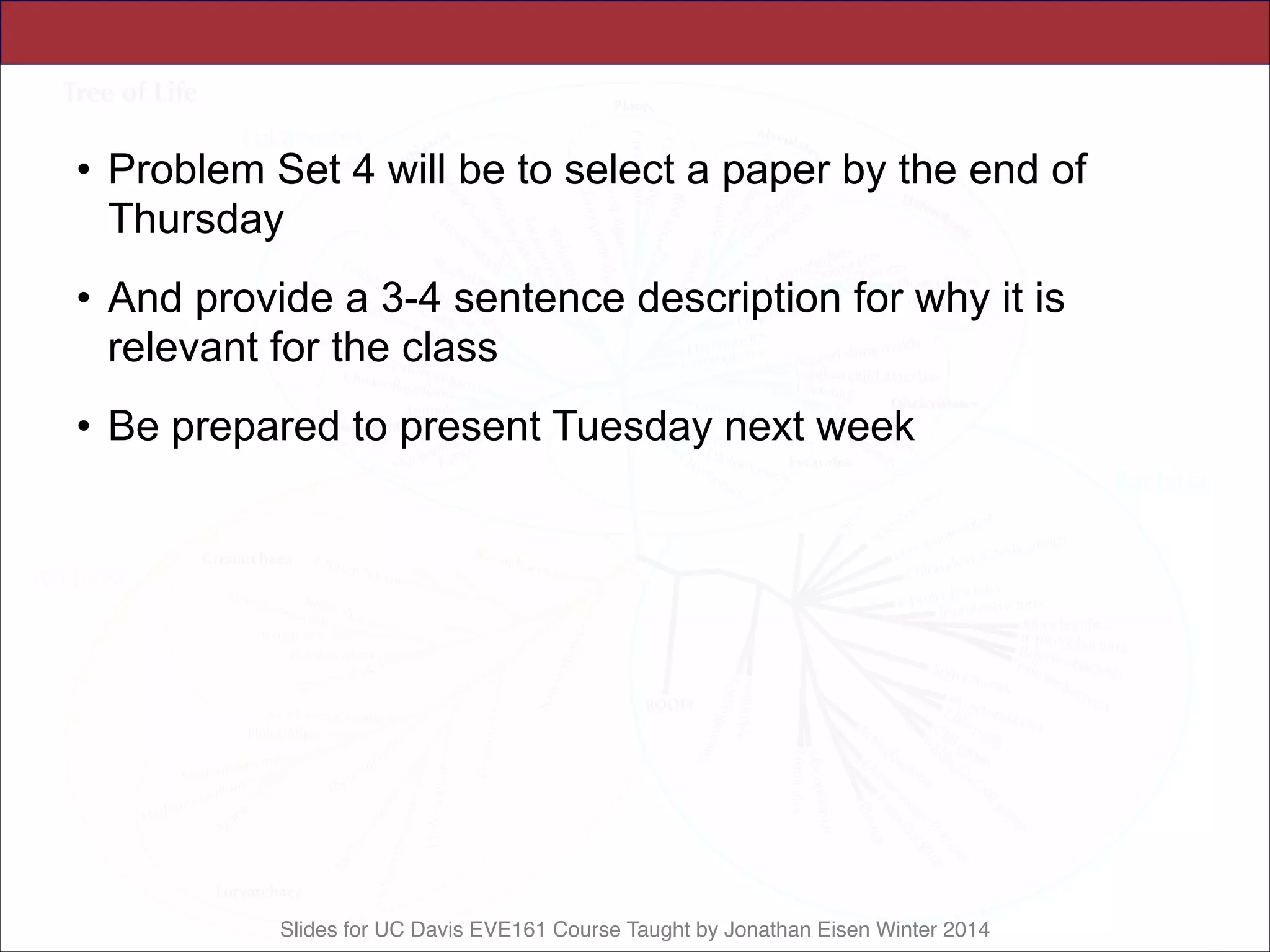 Slides for UC Davis EVE161 Course Taught by Jonathan Eisen Winter 2014
• Problem Set 4 will be to select a paper by the end of
Thursday
• And provide a 3-4 sentence description for why it is
relevant for the class
• Be prepared to present Tuesday next week
 