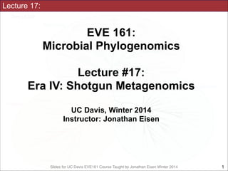 Slides for UC Davis EVE161 Course Taught by Jonathan Eisen Winter 2014
Lecture 17:
EVE 161: 
Microbial Phylogenomics
!
Lecture #17:
Era IV: Shotgun Metagenomics
!
UC Davis, Winter 2014
Instructor: Jonathan Eisen
!1
 