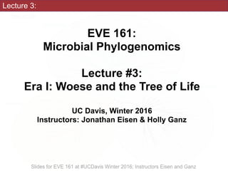 Lecture 3:
EVE 161: 
Microbial Phylogenomics
Lecture #3:
Era I: Woese and the Tree of Life
UC Davis, Winter 2016
Instructors: Jonathan Eisen & Holly Ganz
 