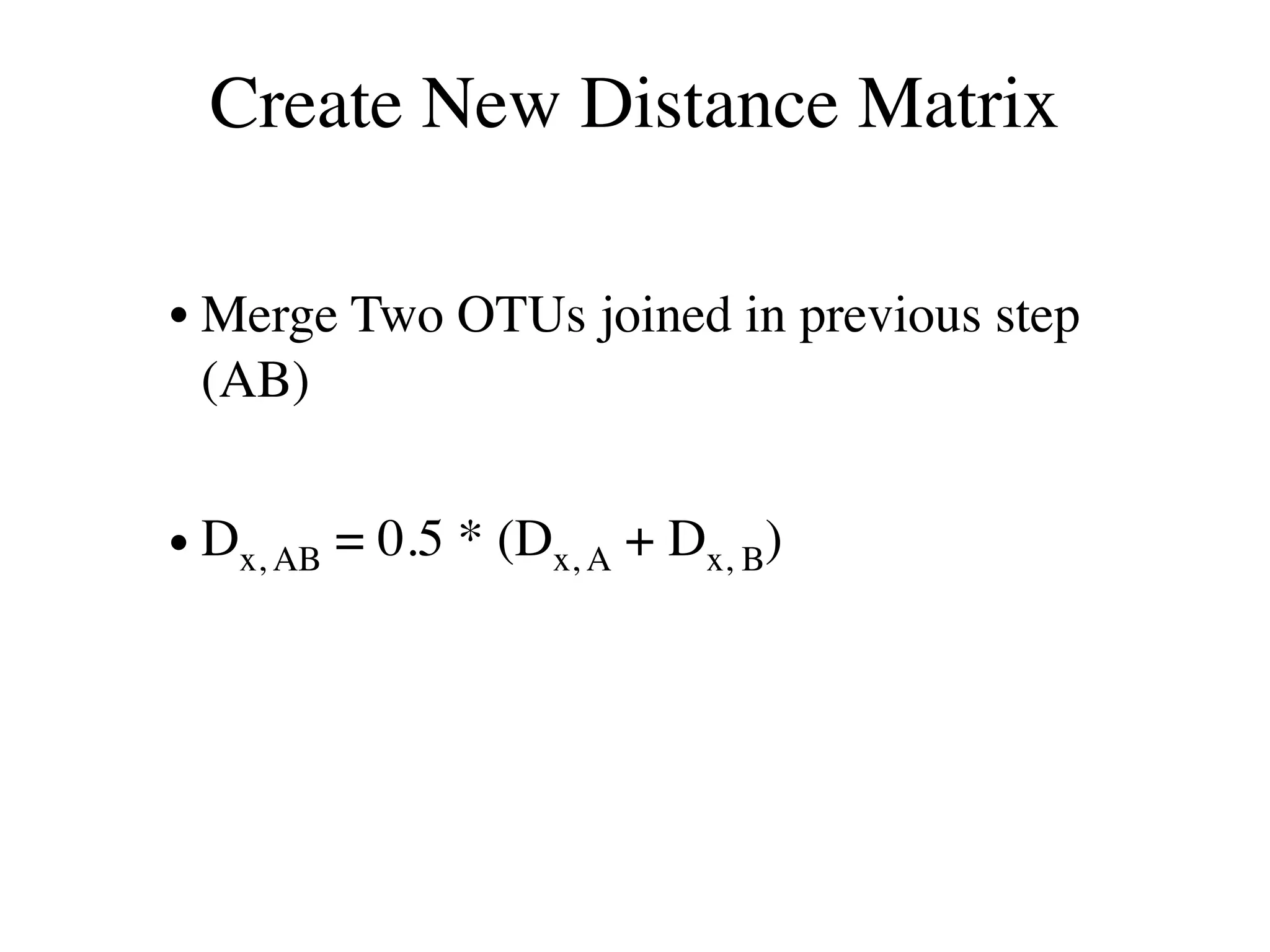 Create New Distance Matrix
• Merge Two OTUs joined in previous step
(AB)
• Dx, AB = 0.5 * (Dx, A + Dx, B)
 