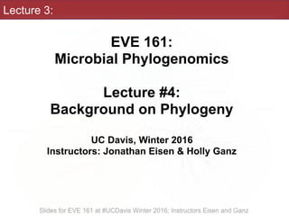 Lecture 3:
EVE 161: 
Microbial Phylogenomics
Lecture #4:
Background on Phylogeny
UC Davis, Winter 2016
Instructors: Jonathan Eisen & Holly Ganz
 