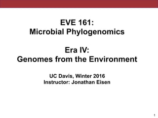 EVE 161: 
Microbial Phylogenomics
Era IV:
Genomes from the Environment
UC Davis, Winter 2016
Instructor: Jonathan Eisen
!1
 