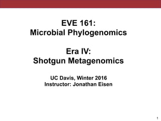 EVE 161: 
Microbial Phylogenomics
Era IV:
Shotgun Metagenomics
UC Davis, Winter 2016
Instructor: Jonathan Eisen
!1
 
