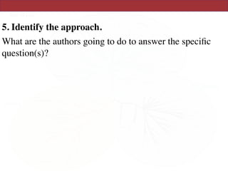 5. Identify the approach.
What are the authors going to do to answer the speciﬁc
question(s)?
 
