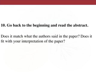 10. Go back to the beginning and read the abstract.  
Does it match what the authors said in the paper? Does it
ﬁt with your interpretation of the paper?
 