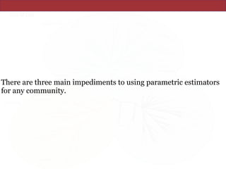 There are three main impediments to using parametric estimators
for any community.
 