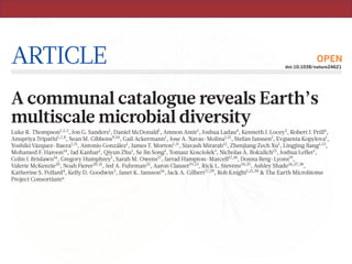 ARTICLE doi:10.1038/nature24621
A communal catalogue reveals Earth’s
multiscale microbial diversity
Luke R. Thompson1,2,3
, Jon G. Sanders1
, Daniel McDonald1
, Amnon Amir1
, Joshua Ladau4
, Kenneth J. Locey5
, Robert J. Prill6
,
Anupriya Tripathi1,7,8
, Sean M. Gibbons9,10
, Gail Ackermann1
, Jose A. Navas-Molina1,11
, Stefan Janssen1
, Evguenia Kopylova1
,
Yoshiki Vázquez-Baeza1,11
, Antonio González1
, James T. Morton1,11
, Siavash Mirarab12
, Zhenjiang Zech Xu1
, Lingjing Jiang1,13
,
Mohamed F. Haroon14
, Jad Kanbar1
, Qiyun Zhu1
, Se Jin Song1
, Tomasz Kosciolek1
, Nicholas A. Bokulich15
, Joshua Lefler1
,
Colin J. Brislawn16
, Gregory Humphrey1
, Sarah M. Owens17
, Jarrad Hampton-Marcell17,18
, Donna Berg-Lyons19
,
Valerie McKenzie20
, Noah Fierer20,21
, Jed A. Fuhrman22
, Aaron Clauset19,23
, Rick L. Stevens24,25
, Ashley Shade26,27,28
,
Katherine S. Pollard4
, Kelly D. Goodwin3
, Janet K. Jansson16
, Jack A. Gilbert17,29
, Rob Knight1,11,30
& The Earth Microbiome
Project Consortium*
Our growing awareness of the microbial world’s importance and diversity contrasts starkly with our limited
understanding of its fundamental structure. Despite recent advances in DNA sequencing, a lack of standardized protocols
and common analytical frameworks impedes comparisons among studies, hindering the development of global inferences
about microbial life on Earth. Here we present a meta-analysis of microbial community samples collected by hundreds
of researchers for the Earth Microbiome Project. Coordinated protocols and new analytical methods, particularly the use
of exact sequences instead of clustered operational taxonomic units, enable bacterial and archaeal ribosomal RNA gene
sequences to be followed across multiple studies and allow us to explore patterns of diversity at an unprecedented scale.
The result is both a reference database giving global context to DNA sequence data and a framework for incorporating
data from future studies, fostering increasingly complete characterization of Earth’s microbial diversity.
OPEN
 