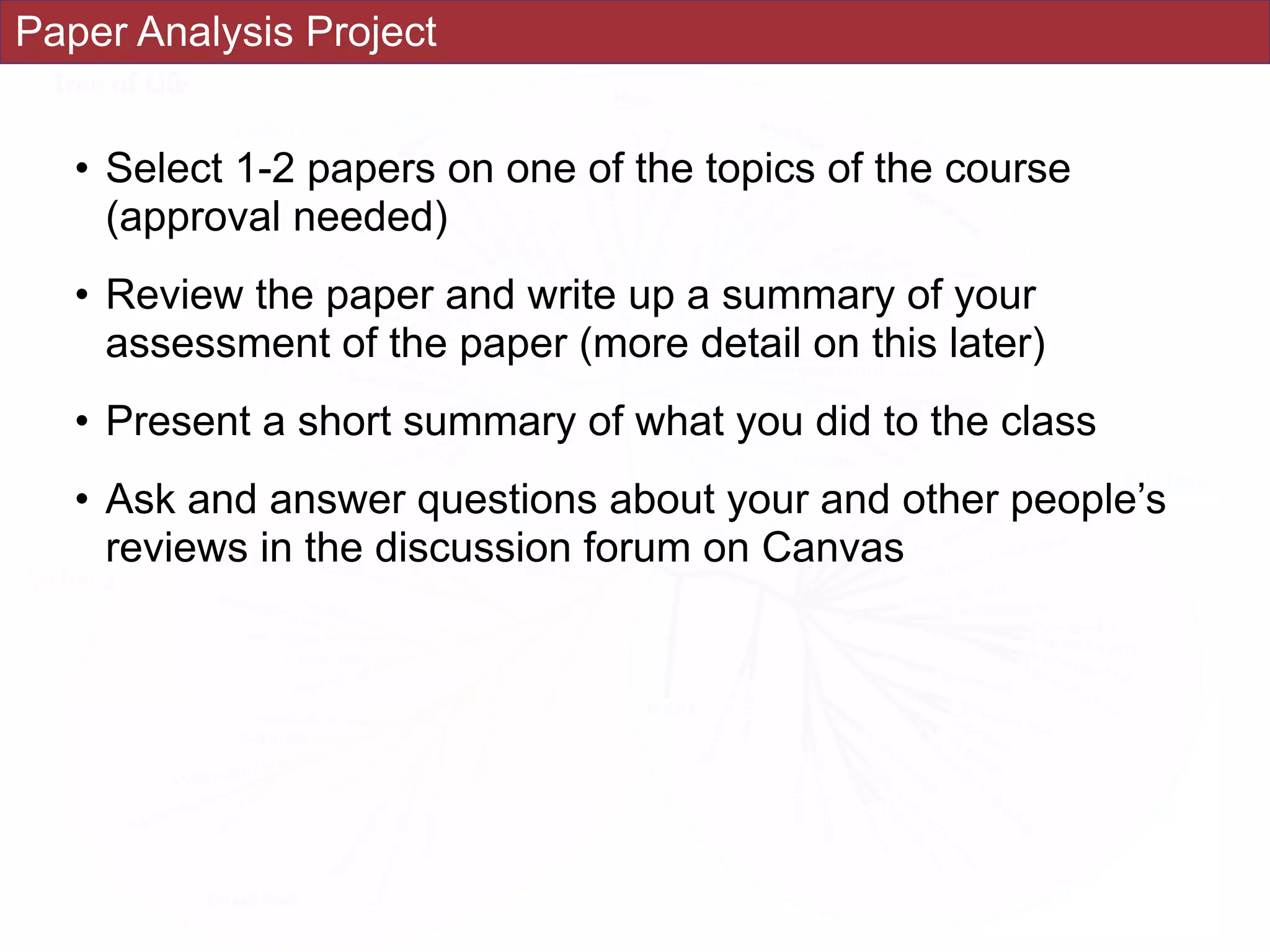 Paper Analysis Project
• Select 1-2 papers on one of the topics of the course
(approval needed)
• Review the paper and write up a summary of your
assessment of the paper (more detail on this later)
• Present a short summary of what you did to the class
• Ask and answer questions about your and other people’s
reviews in the discussion forum on Canvas
 