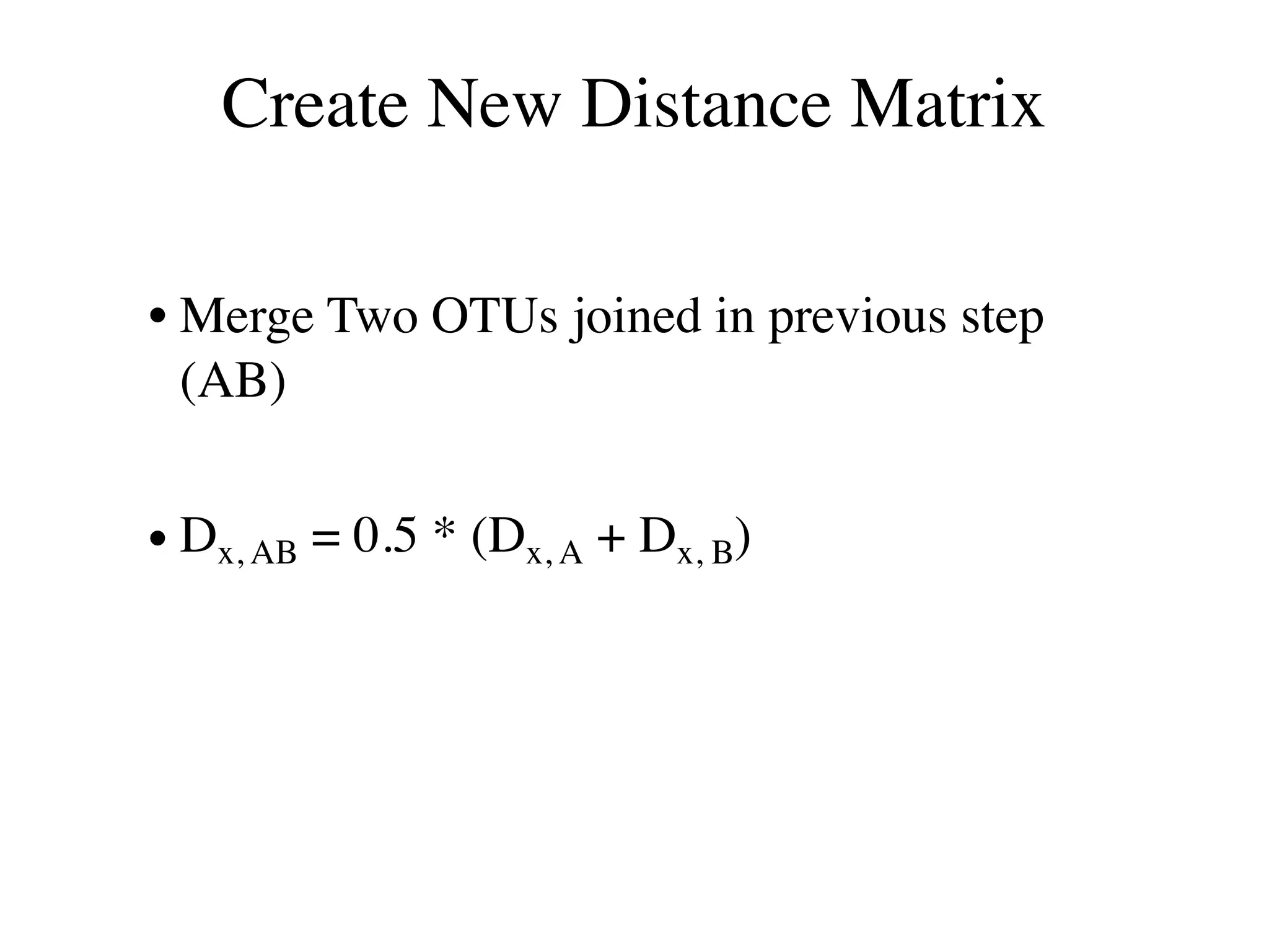 Create New Distance Matrix
• Merge Two OTUs joined in previous step
(AB)
• Dx, AB = 0.5 * (Dx, A + Dx, B)
 