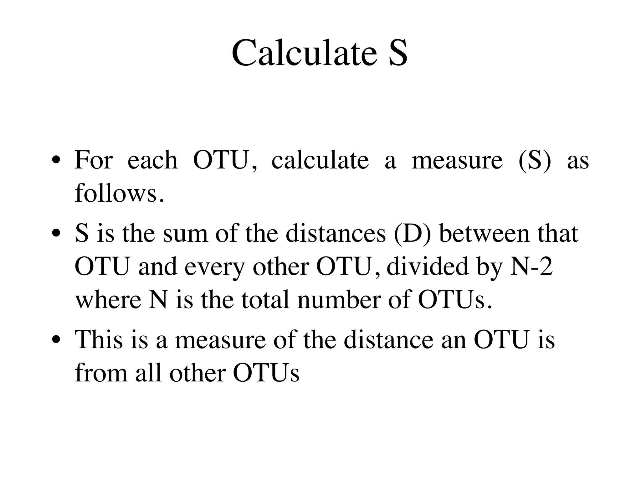 Calculate S
• For each OTU, calculate a measure (S) as
follows.
• S is the sum of the distances (D) between that
OTU and every other OTU, divided by N-2
where N is the total number of OTUs.
• This is a measure of the distance an OTU is
from all other OTUs
 