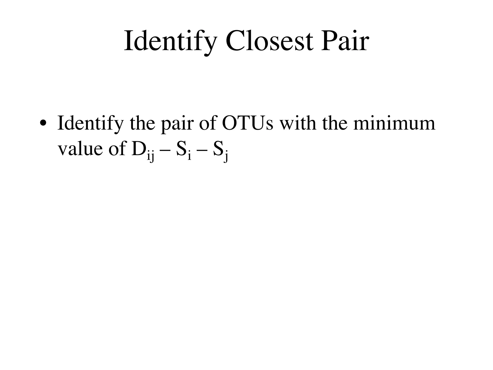 Identify Closest Pair
• Identify the pair of OTUs with the minimum
value of Dij – Si – Sj
 