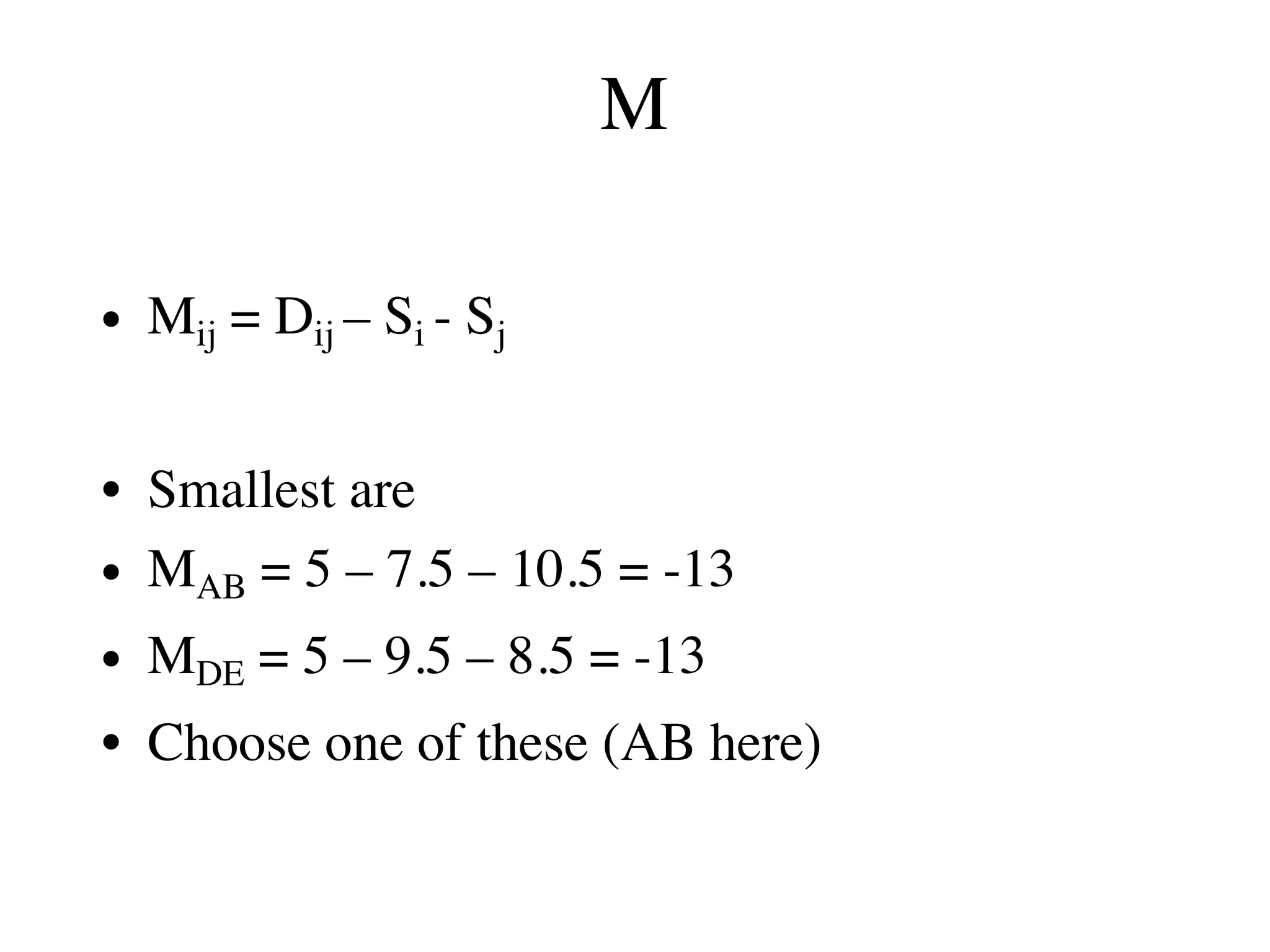 M
• Mij = Dij – Si - Sj
• Smallest are
• MAB = 5 – 7.5 – 10.5 = -13
• MDE = 5 – 9.5 – 8.5 = -13
• Choose one of these (AB here)
 