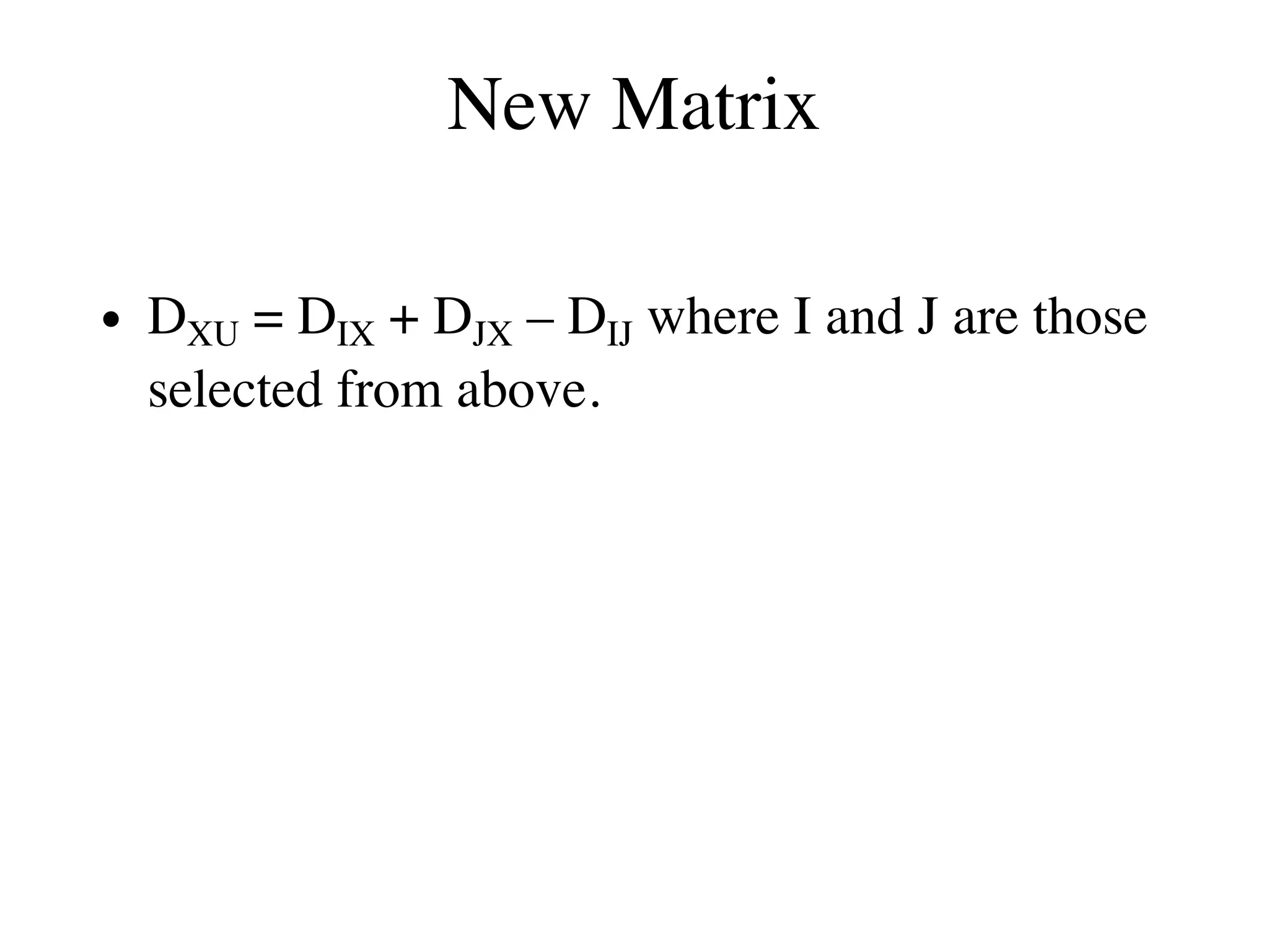 New Matrix
• DXU = DIX + DJX – DIJ where I and J are those
selected from above.
 