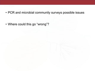 • PCR and microbial community surveys possible issues
• Where could this go “wrong”?
 