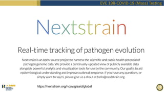 EVE 198-COVID-19 (Mass) Testing
Nextstrain
https://nextstrain.org/sars-cov-2/
https://nextstrain.org/ncov/gisaid/global
 