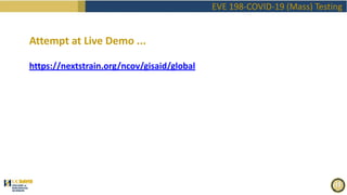 EVE 198-COVID-19 (Mass) Testing
Attempt at Live Demo ...
https://nextstrain.org/ncov/gisaid/global
 