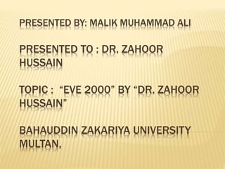 PRESENTED BY: MALIK MUHAMMAD ALI
PRESENTED TO : DR. ZAHOOR
HUSSAIN
TOPIC : “EVE 2000” BY “DR. ZAHOOR
HUSSAIN”
BAHAUDDIN ZAKARIYA UNIVERSITY
MULTAN,
 