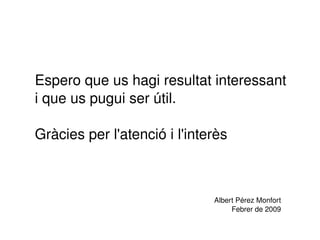 Espero que us hagi resultat interessant i que us pugui ser útil. Gràcies per l'atenció i l'interès Albert Pérez Monfort Febrer de 2009 
