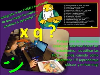 Porque una de las mejores
cosas que sabemos hacer los
estudiantes, es utilizar las
TIC’s …. donde, cuando cómo
queremos !!!! (aprendizaje
ubicuo y m-learning)
x q ?