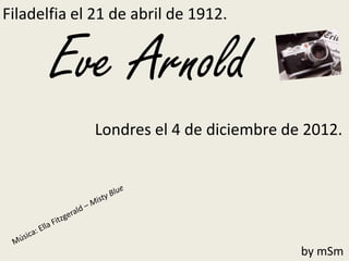 Filadelfia el 21 de abril de 1912.


       Eve Arnold
             Londres el 4 de diciembre de 2012.




                                         by mSm
 