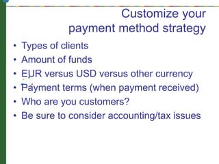 Customize your
payment method strategy
• Types of clients
• Amount of funds
• EUR versus USD versus other currency
• Payment terms (when payment received)
• Who are you customers?
• Be sure to consider accounting/tax issues
 