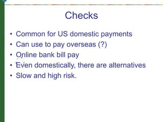 Checks
• Common for US domestic payments
• Can use to pay overseas (?)
• Online bank bill pay
• Even domestically, there are alternatives
• Slow and high risk.
 