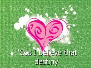 'Cos I believe that destiny   