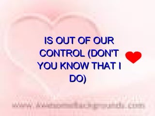 IS OUT OF OUR CONTROL (DON'T YOU KNOW THAT I DO)  