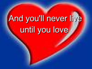 And you'll never live until you love  