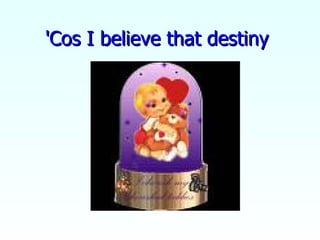 'Cos I believe that destiny  