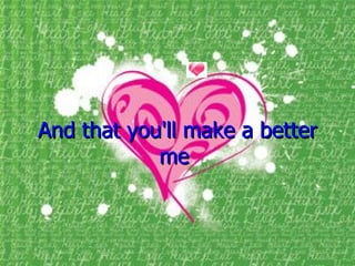 And that you'll make a better me  