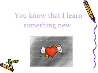 You know that I learn something new  