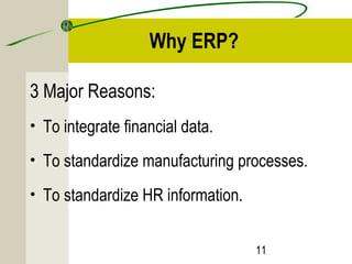11 
Why ERP? 
3 Major Reasons: 
• To integrate financial data. 
• To standardize manufacturing processes. 
• To standardize HR information. 
 