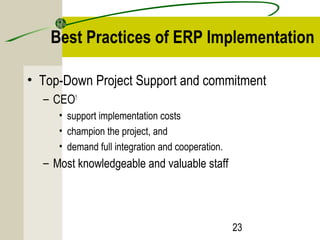 Best Practices of ERP Implementation 
• Top-Down Project Support and commitment 
– CEO1 
23 
• support implementation costs 
• champion the project, and 
• demand full integration and cooperation. 
– Most knowledgeable and valuable staff 
 