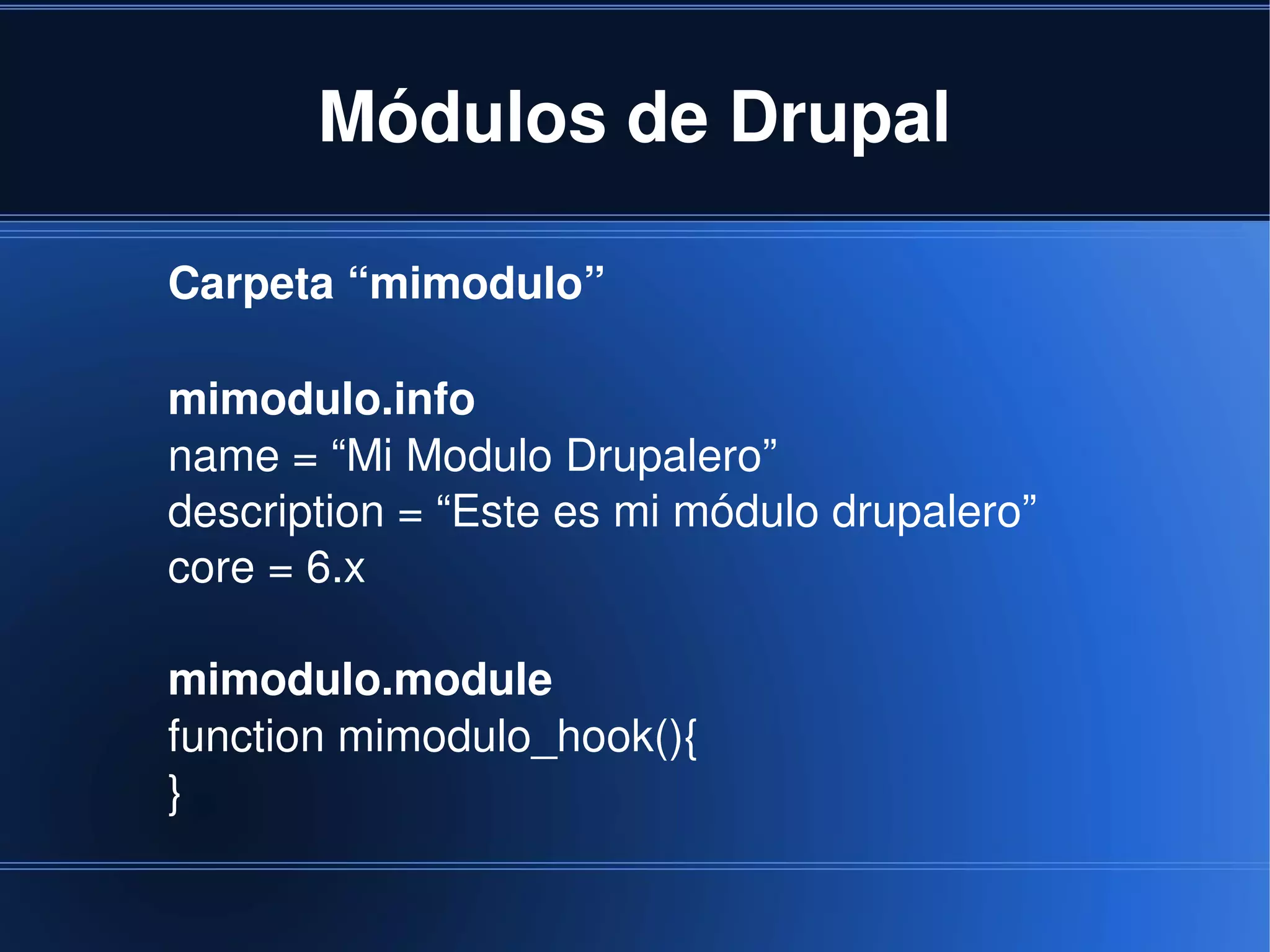 Módulos de Drupal

    Carpeta “mimodulo”

    mimodulo.info
    name = “Mi Modulo Drupalero”
    description = “Este es mi módulo drupalero”
    core = 6.x

    mimodulo.module
    function mimodulo_hook(){
    }

                            
 