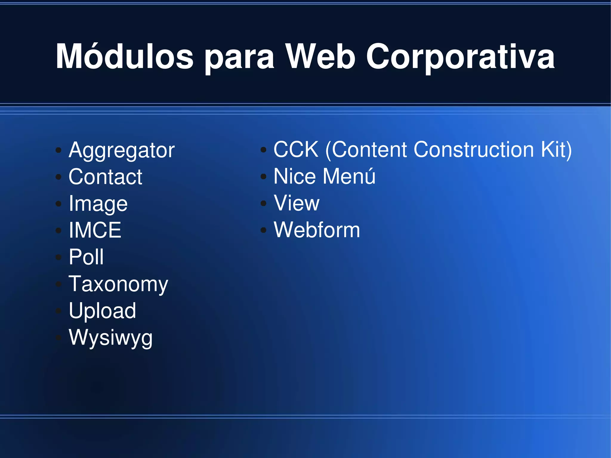 Módulos para Web Corporativa

    ● Aggregator   ● CCK (Content Construction Kit)
    ● Contact      ● Nice Menú

    ● Image        ● View

    ● IMCE         ● Webform

    ● Poll

    ● Taxonomy

    ● Upload

    ● Wysiwyg




                        
 