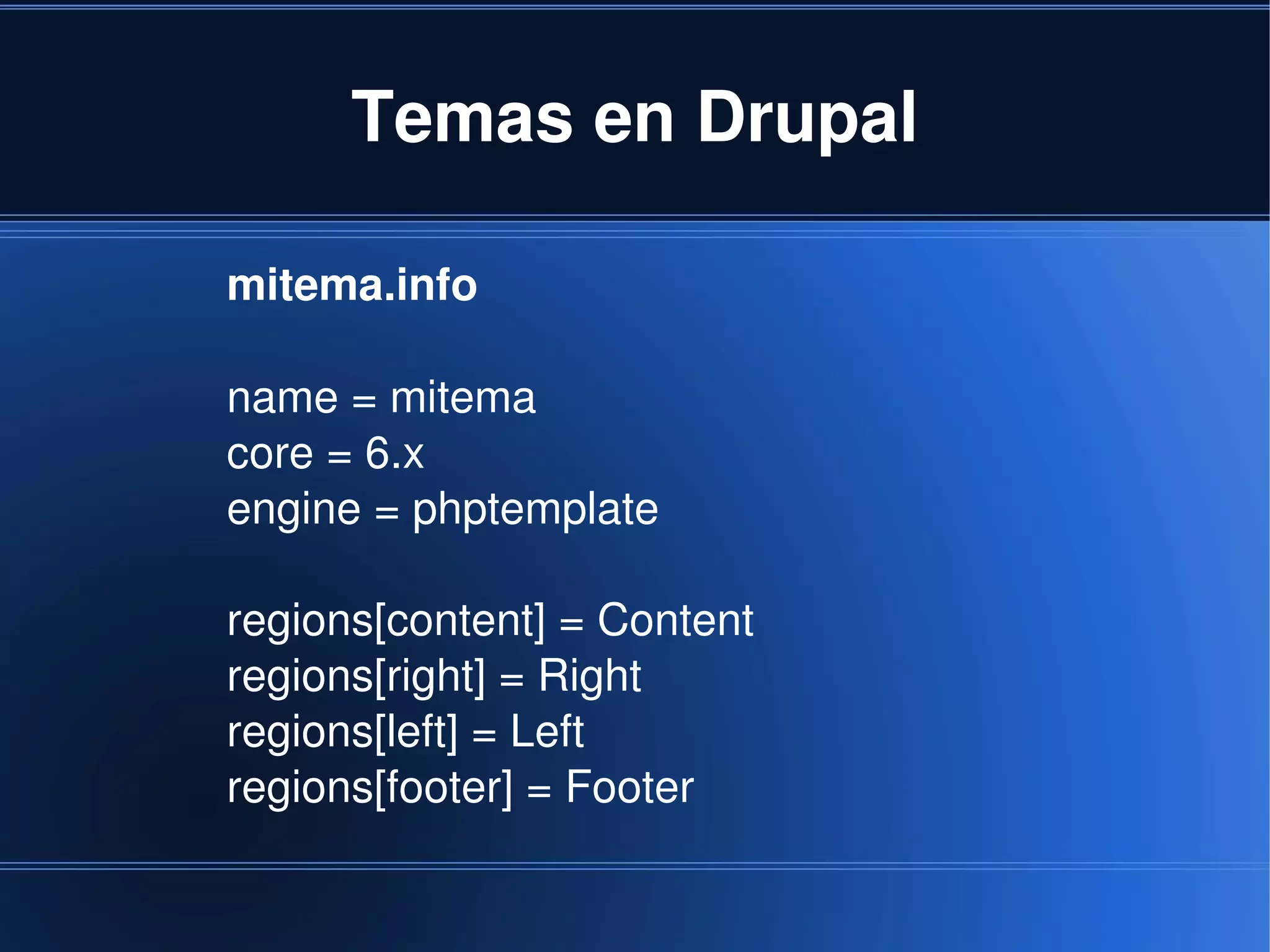 Temas en Drupal

    mitema.info

    name = mitema
    core = 6.x
    engine = phptemplate

    regions[content] = Content
    regions[right] = Right
    regions[left] = Left
    regions[footer] = Footer

                         
 