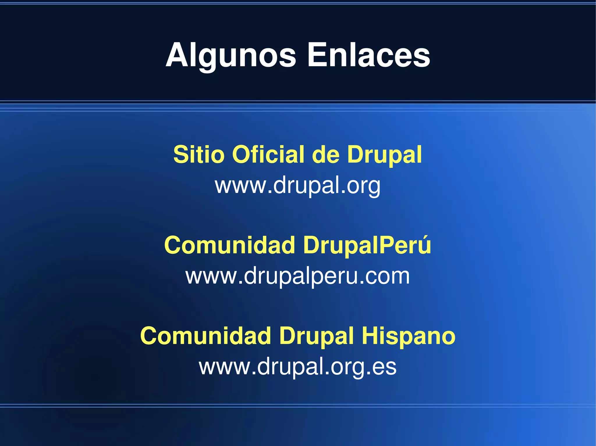 Algunos Enlaces

      Sitio Oficial de Drupal
          www.drupal.org

     Comunidad DrupalPerú
      www.drupalperu.com

    Comunidad Drupal Hispano
       www.drupal.org.es

                  
 