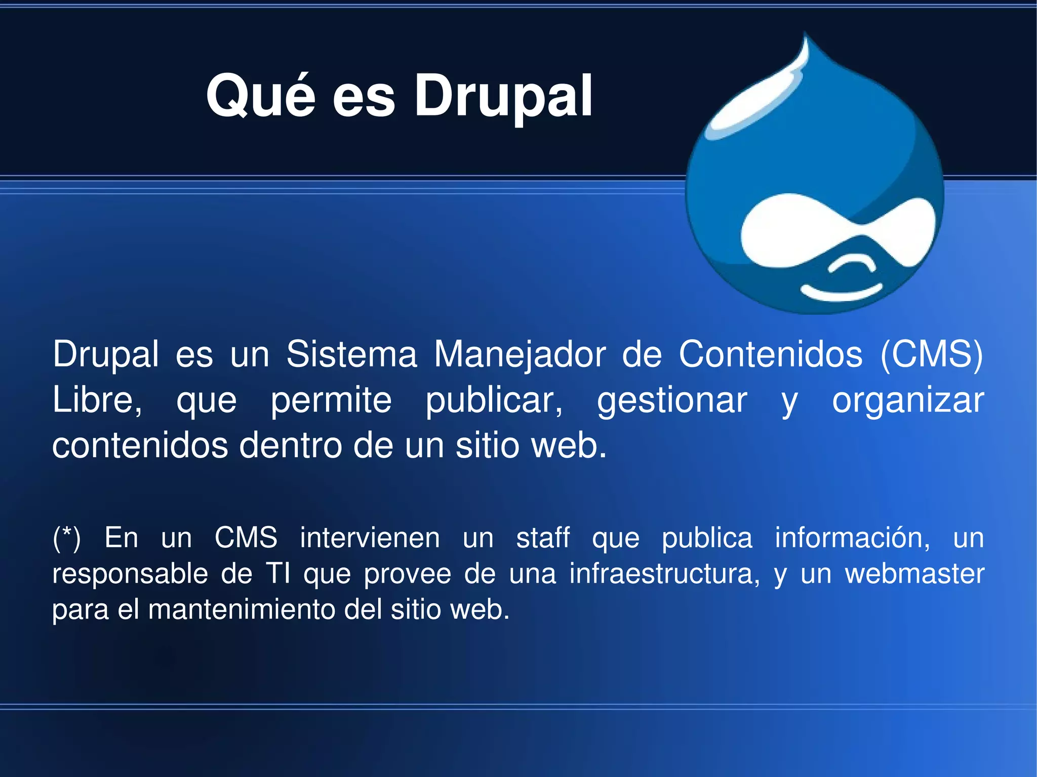 Qué es Drupal



Drupal  es  un  Sistema  Manejador  de  Contenidos  (CMS) 
Libre,  que  permite  publicar,  gestionar  y  organizar 
contenidos dentro de un sitio web.

(*)  En  un  CMS  intervienen  un  staff  que  publica  información,  un 
responsable  de  TI  que  provee  de  una  infraestructura,  y  un  webmaster 
para el mantenimiento del sitio web.



                                       
 